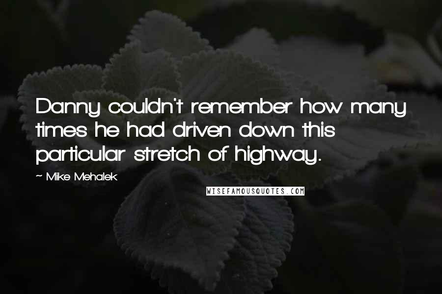 Mike Mehalek Quotes: Danny couldn't remember how many times he had driven down this particular stretch of highway.