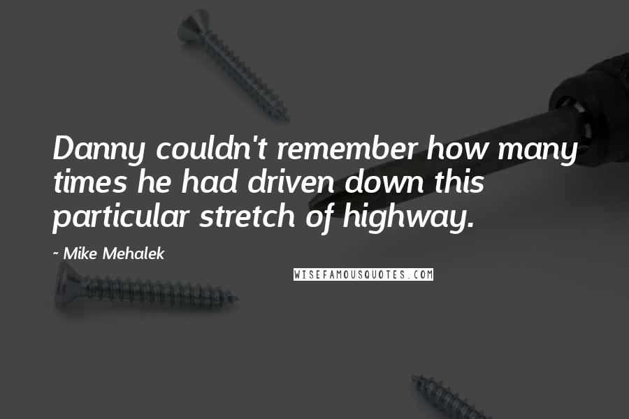 Mike Mehalek Quotes: Danny couldn't remember how many times he had driven down this particular stretch of highway.