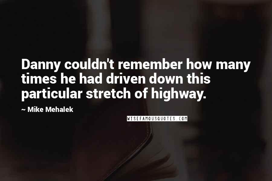 Mike Mehalek Quotes: Danny couldn't remember how many times he had driven down this particular stretch of highway.