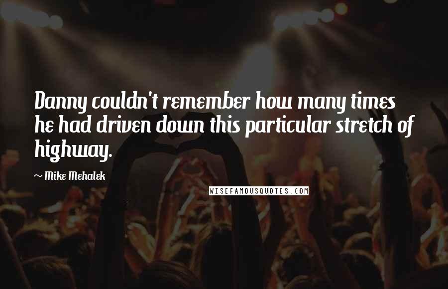 Mike Mehalek Quotes: Danny couldn't remember how many times he had driven down this particular stretch of highway.