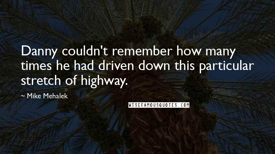 Mike Mehalek Quotes: Danny couldn't remember how many times he had driven down this particular stretch of highway.