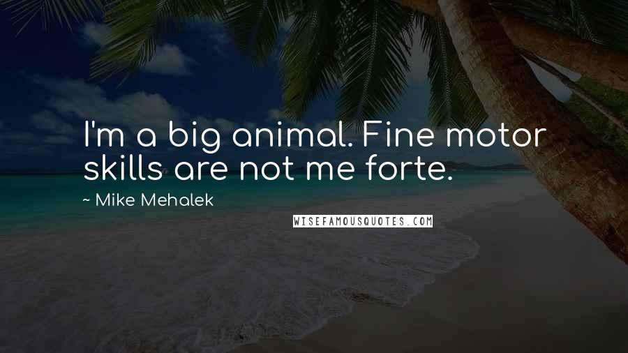Mike Mehalek Quotes: I'm a big animal. Fine motor skills are not me forte.