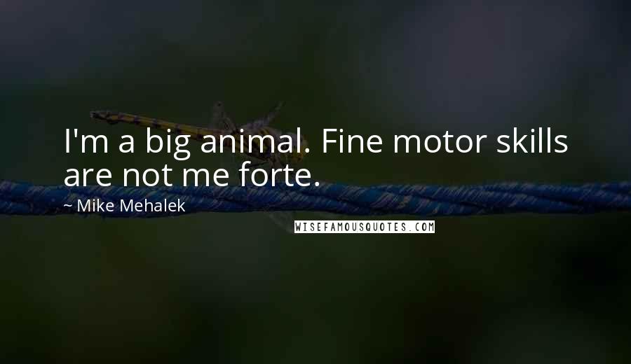 Mike Mehalek Quotes: I'm a big animal. Fine motor skills are not me forte.
