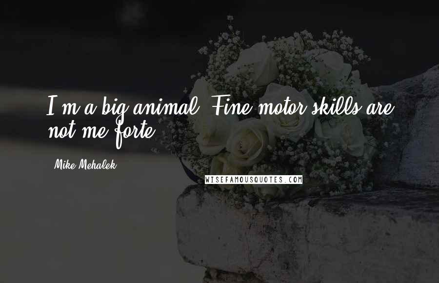 Mike Mehalek Quotes: I'm a big animal. Fine motor skills are not me forte.
