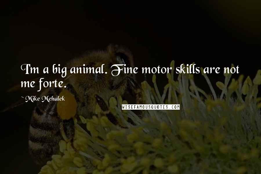 Mike Mehalek Quotes: I'm a big animal. Fine motor skills are not me forte.