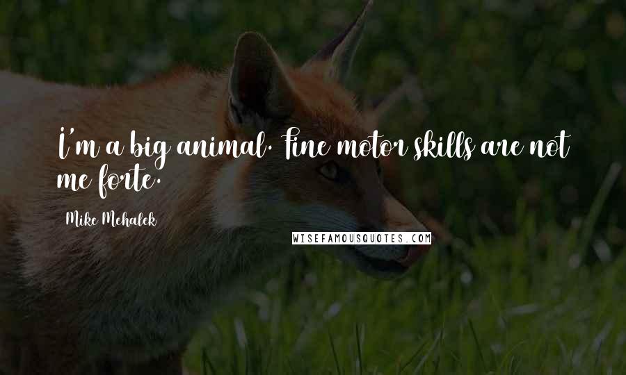 Mike Mehalek Quotes: I'm a big animal. Fine motor skills are not me forte.
