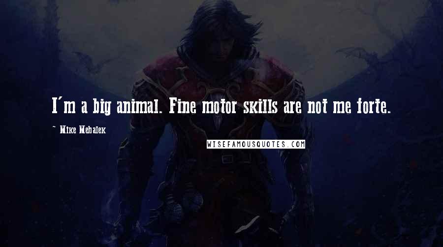 Mike Mehalek Quotes: I'm a big animal. Fine motor skills are not me forte.
