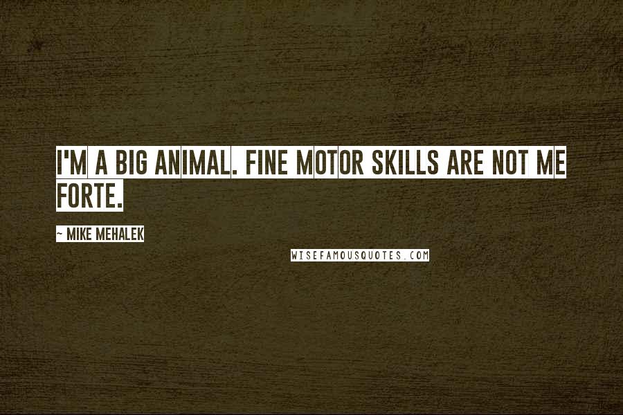 Mike Mehalek Quotes: I'm a big animal. Fine motor skills are not me forte.
