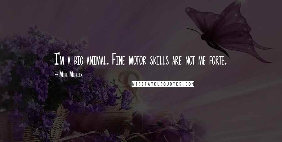 Mike Mehalek Quotes: I'm a big animal. Fine motor skills are not me forte.
