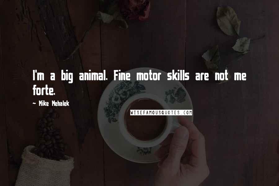 Mike Mehalek Quotes: I'm a big animal. Fine motor skills are not me forte.