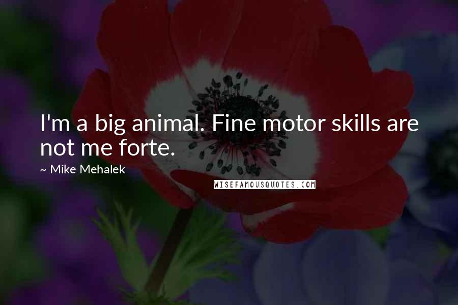 Mike Mehalek Quotes: I'm a big animal. Fine motor skills are not me forte.