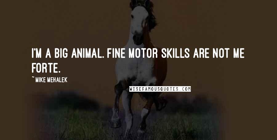 Mike Mehalek Quotes: I'm a big animal. Fine motor skills are not me forte.