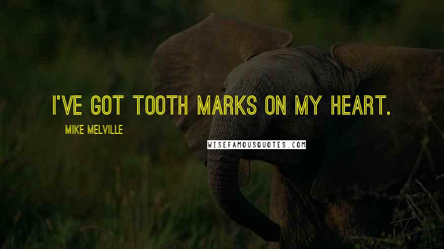 Mike Melville Quotes: I've got tooth marks on my heart.