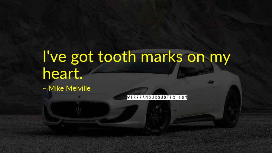 Mike Melville Quotes: I've got tooth marks on my heart.