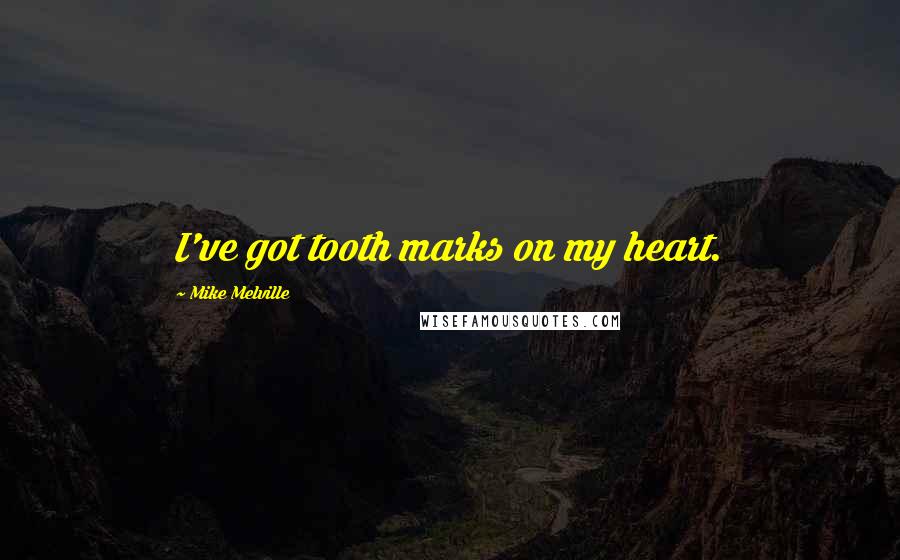 Mike Melville Quotes: I've got tooth marks on my heart.