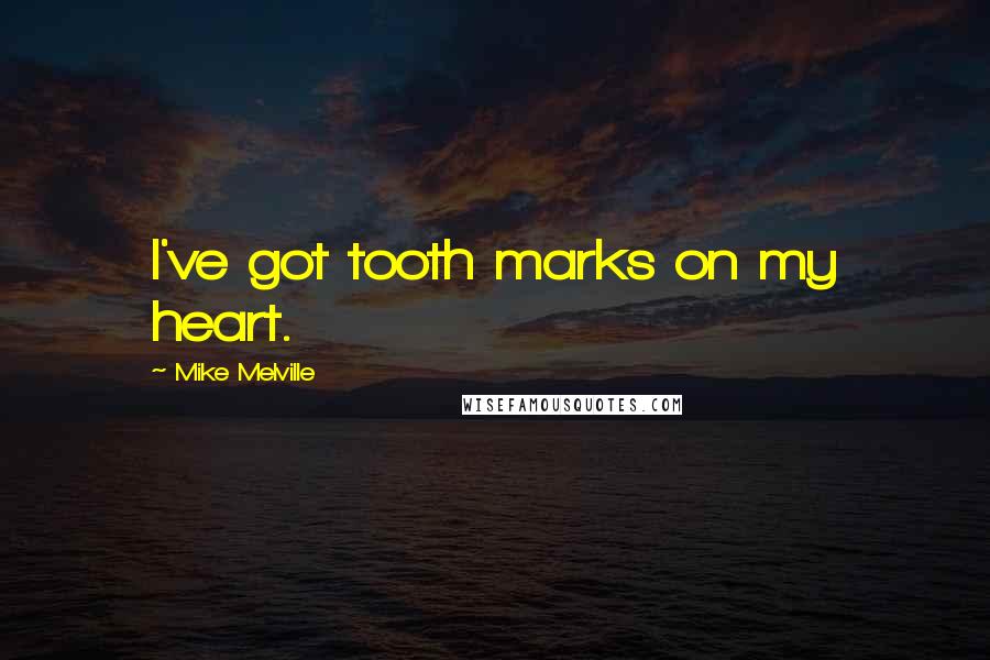 Mike Melville Quotes: I've got tooth marks on my heart.