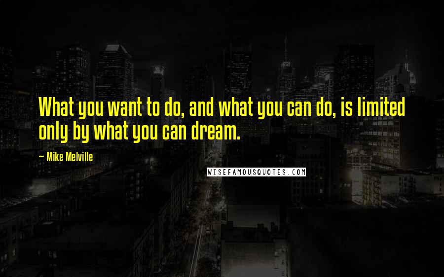 Mike Melville Quotes: What you want to do, and what you can do, is limited only by what you can dream.