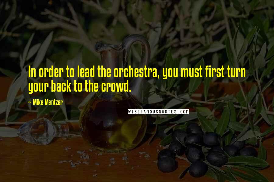 Mike Mentzer Quotes: In order to lead the orchestra, you must first turn your back to the crowd.