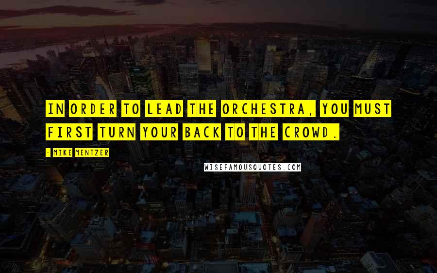 Mike Mentzer Quotes: In order to lead the orchestra, you must first turn your back to the crowd.