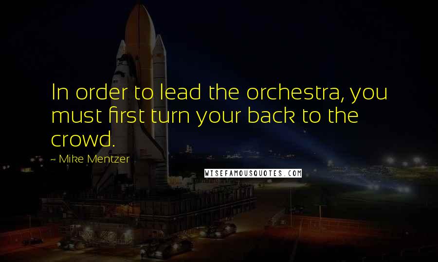 Mike Mentzer Quotes: In order to lead the orchestra, you must first turn your back to the crowd.