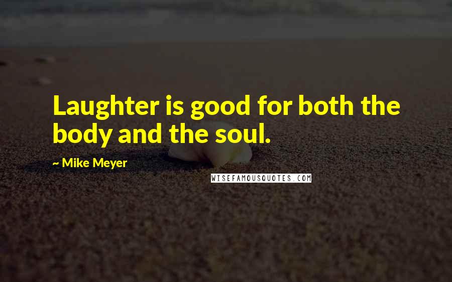 Mike Meyer Quotes: Laughter is good for both the body and the soul.