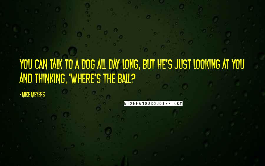 Mike Meyers Quotes: You can talk to a dog all day long, but he's just looking at you and thinking, 'Where's the ball?