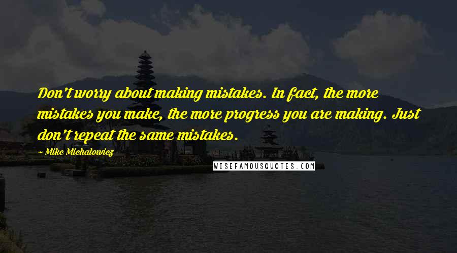 Mike Michalowicz Quotes: Don't worry about making mistakes. In fact, the more mistakes you make, the more progress you are making. Just don't repeat the same mistakes.