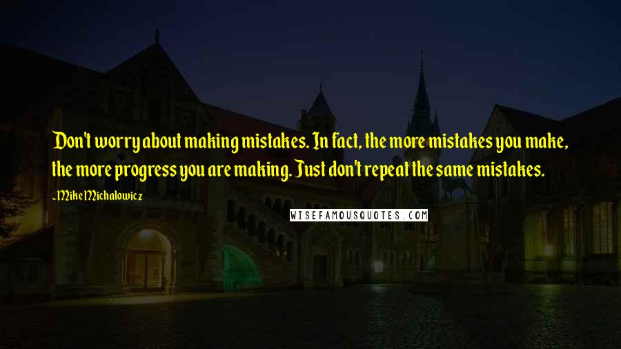 Mike Michalowicz Quotes: Don't worry about making mistakes. In fact, the more mistakes you make, the more progress you are making. Just don't repeat the same mistakes.