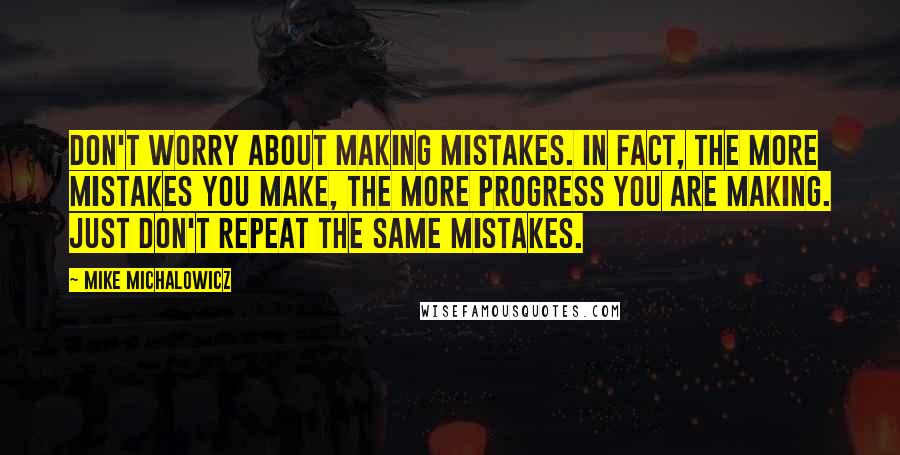 Mike Michalowicz Quotes: Don't worry about making mistakes. In fact, the more mistakes you make, the more progress you are making. Just don't repeat the same mistakes.