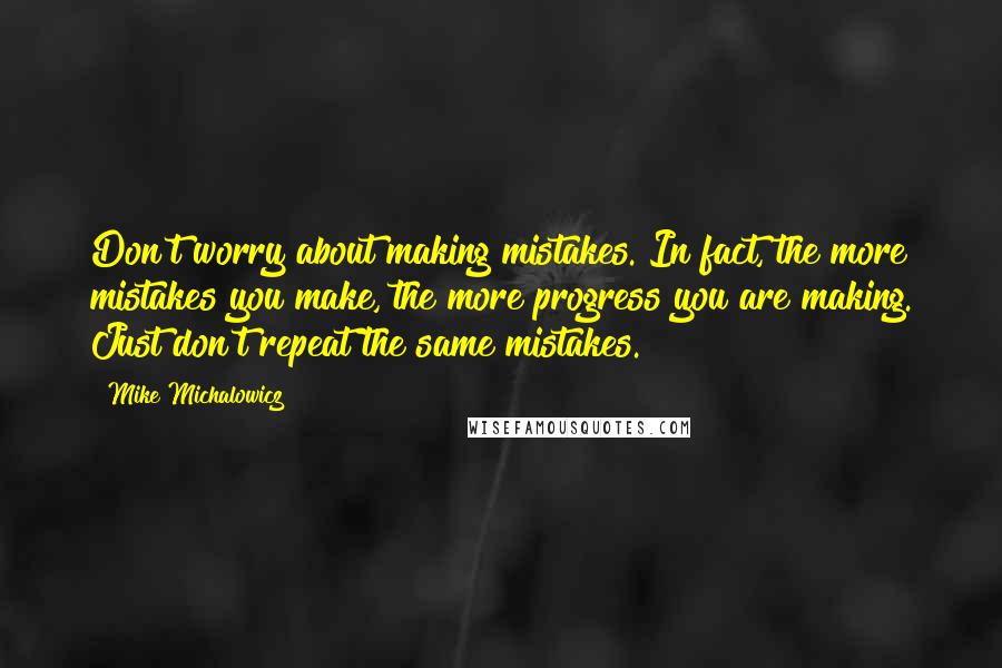 Mike Michalowicz Quotes: Don't worry about making mistakes. In fact, the more mistakes you make, the more progress you are making. Just don't repeat the same mistakes.