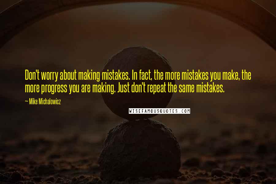 Mike Michalowicz Quotes: Don't worry about making mistakes. In fact, the more mistakes you make, the more progress you are making. Just don't repeat the same mistakes.