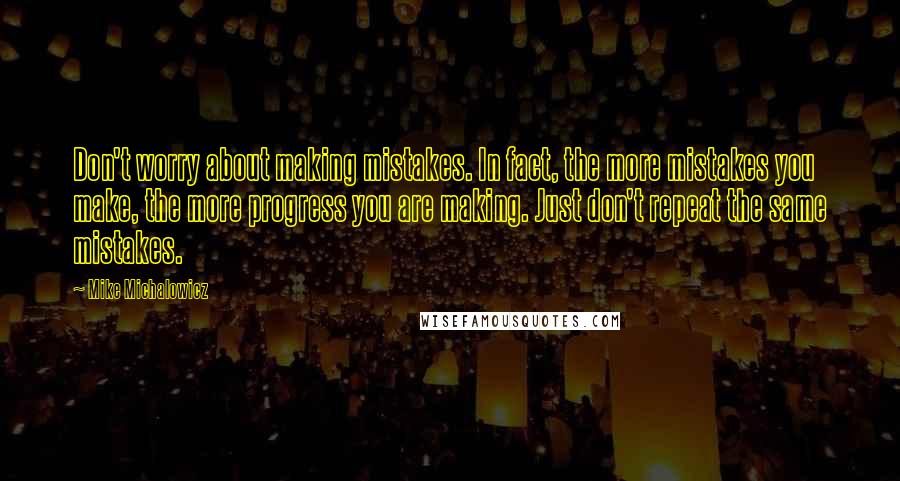 Mike Michalowicz Quotes: Don't worry about making mistakes. In fact, the more mistakes you make, the more progress you are making. Just don't repeat the same mistakes.