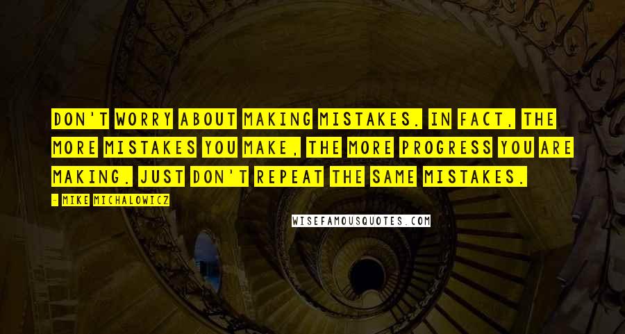 Mike Michalowicz Quotes: Don't worry about making mistakes. In fact, the more mistakes you make, the more progress you are making. Just don't repeat the same mistakes.