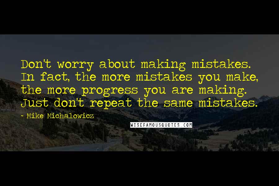 Mike Michalowicz Quotes: Don't worry about making mistakes. In fact, the more mistakes you make, the more progress you are making. Just don't repeat the same mistakes.