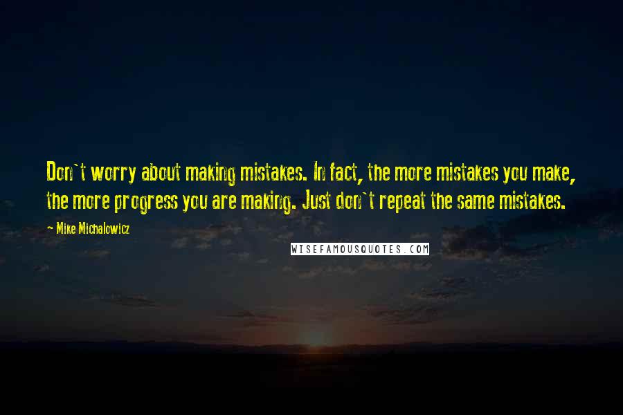 Mike Michalowicz Quotes: Don't worry about making mistakes. In fact, the more mistakes you make, the more progress you are making. Just don't repeat the same mistakes.