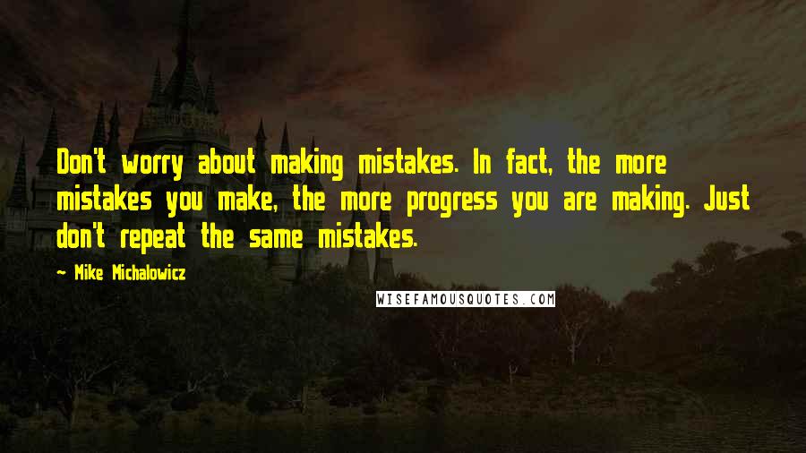 Mike Michalowicz Quotes: Don't worry about making mistakes. In fact, the more mistakes you make, the more progress you are making. Just don't repeat the same mistakes.
