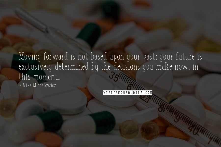 Mike Michalowicz Quotes: Moving forward is not based upon your past; your future is exclusively determined by the decisions you make now, in this moment.