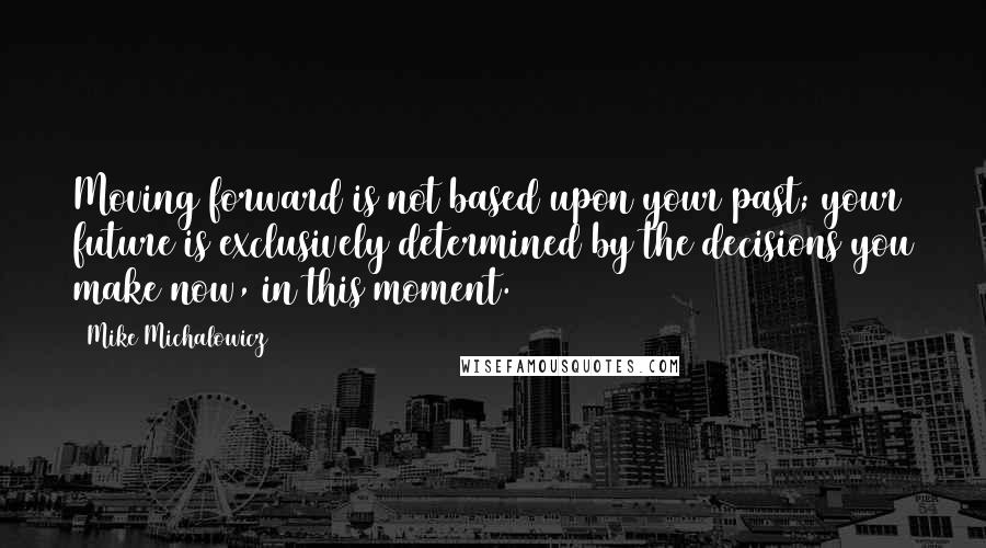 Mike Michalowicz Quotes: Moving forward is not based upon your past; your future is exclusively determined by the decisions you make now, in this moment.