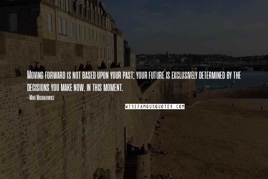 Mike Michalowicz Quotes: Moving forward is not based upon your past; your future is exclusively determined by the decisions you make now, in this moment.