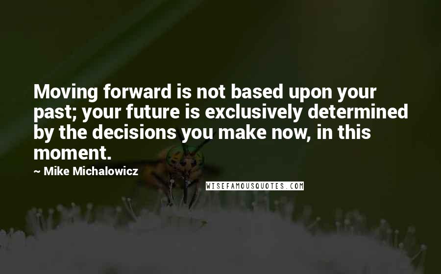 Mike Michalowicz Quotes: Moving forward is not based upon your past; your future is exclusively determined by the decisions you make now, in this moment.