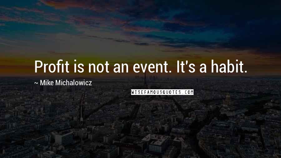 Mike Michalowicz Quotes: Profit is not an event. It's a habit.