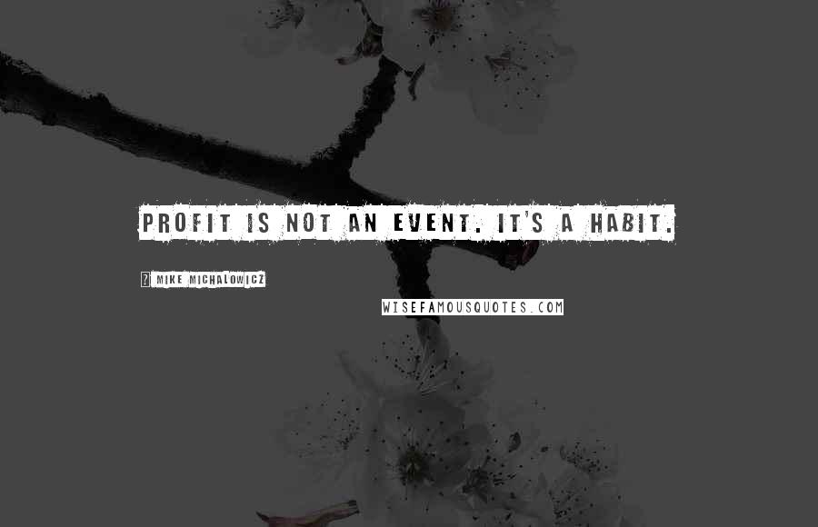 Mike Michalowicz Quotes: Profit is not an event. It's a habit.