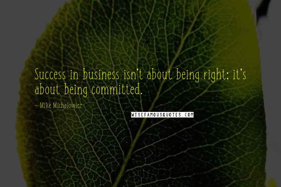 Mike Michalowicz Quotes: Success in business isn't about being right; it's about being committed.