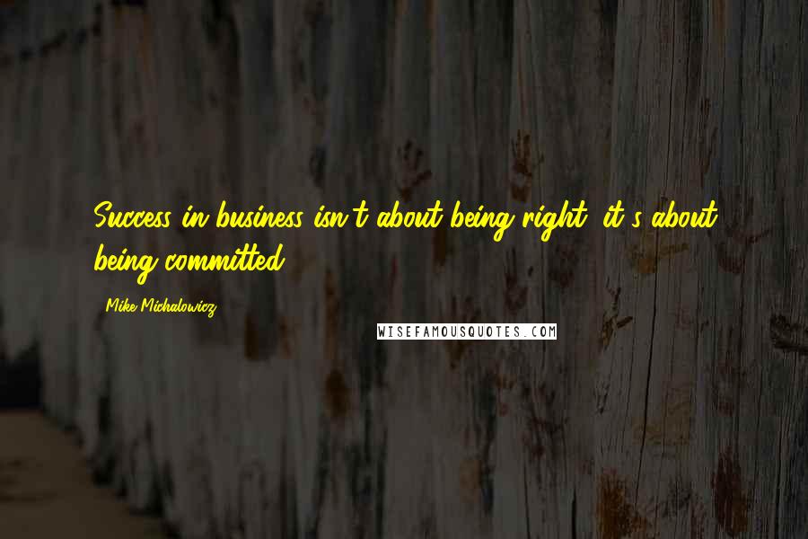 Mike Michalowicz Quotes: Success in business isn't about being right; it's about being committed.