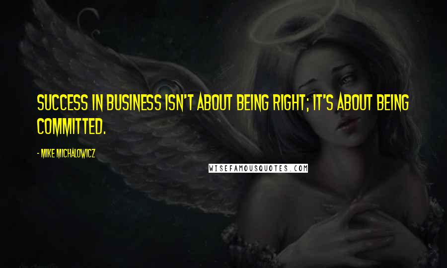 Mike Michalowicz Quotes: Success in business isn't about being right; it's about being committed.