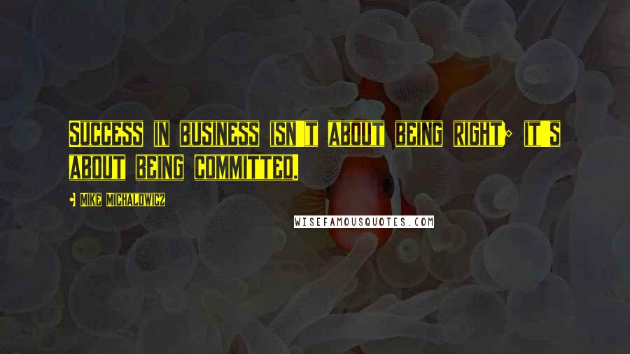 Mike Michalowicz Quotes: Success in business isn't about being right; it's about being committed.