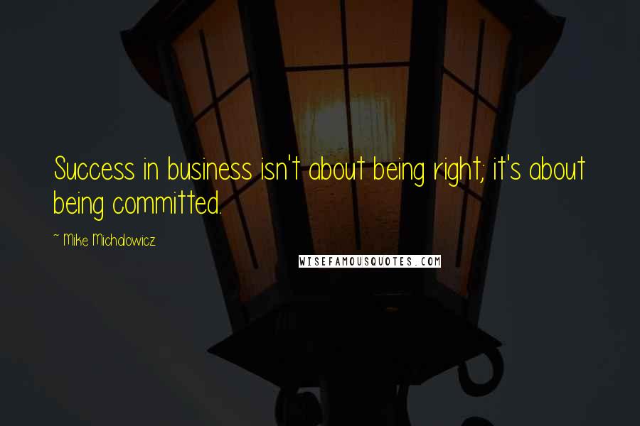 Mike Michalowicz Quotes: Success in business isn't about being right; it's about being committed.