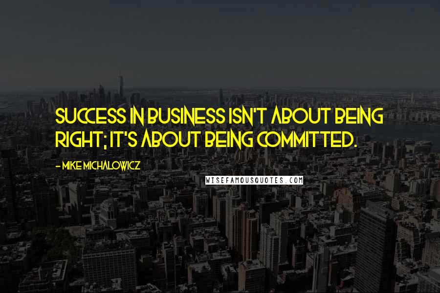 Mike Michalowicz Quotes: Success in business isn't about being right; it's about being committed.