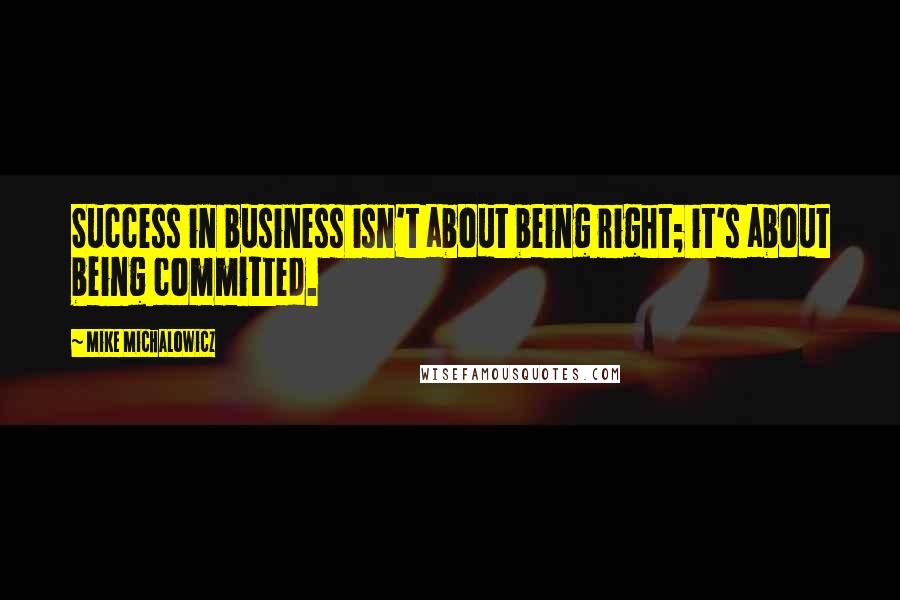 Mike Michalowicz Quotes: Success in business isn't about being right; it's about being committed.