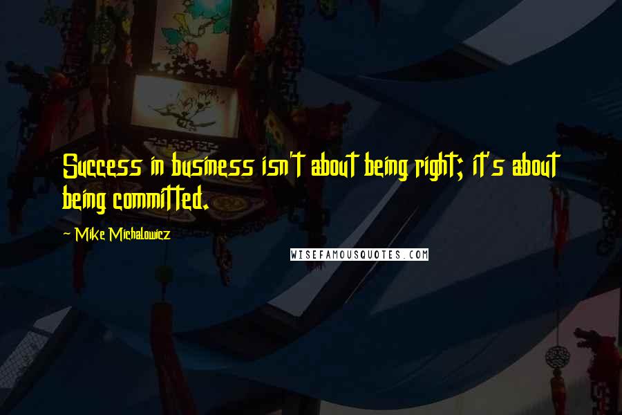 Mike Michalowicz Quotes: Success in business isn't about being right; it's about being committed.